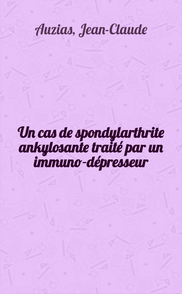 Un cas de spondylarthrite ankylosante trait&eacute; par un immuno-d&eacute;presseur : Th&egrave;se ..
