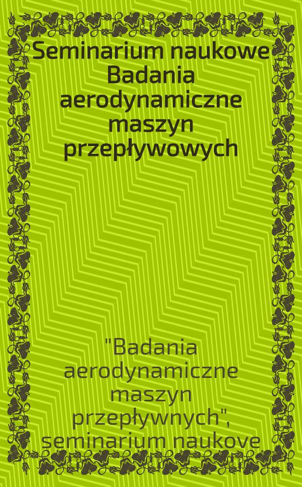 Seminarium naukowe Badania aerodynamiczne maszyn przepływowych = Wissenschaftliches Seminar Untersuchung der Strömung in Turbomaschinen : Zbiór ref