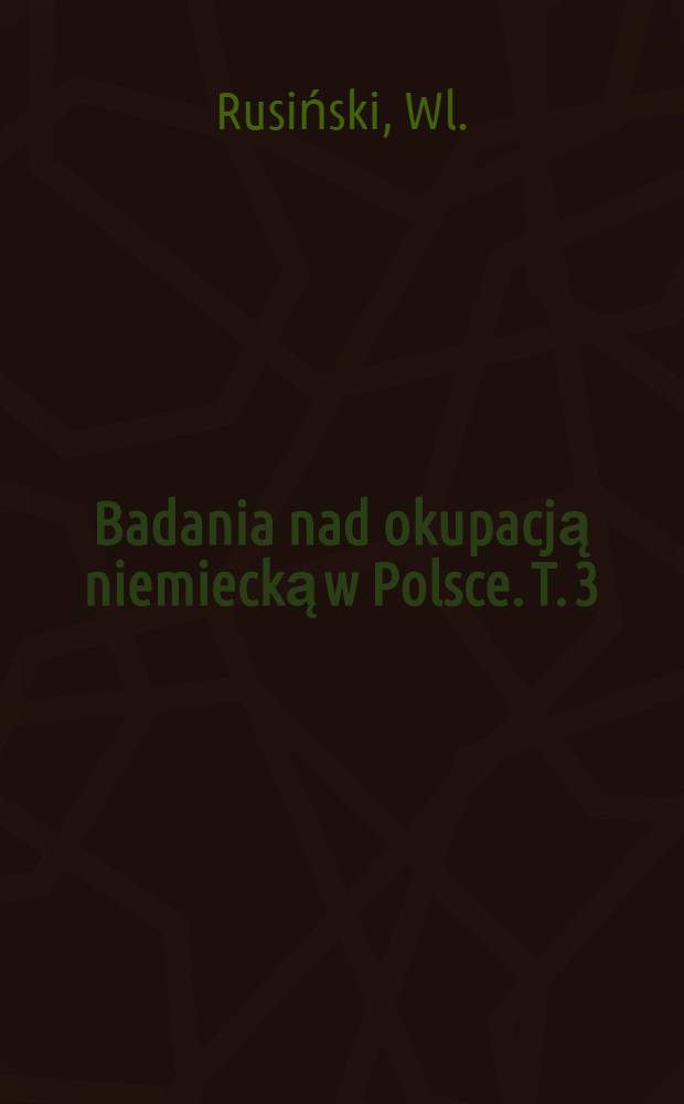 Badania nad okupacją niemiecką w Polsce. T. 3 : Studia nad dziejami gospodarczymi okupacji niemieckiej