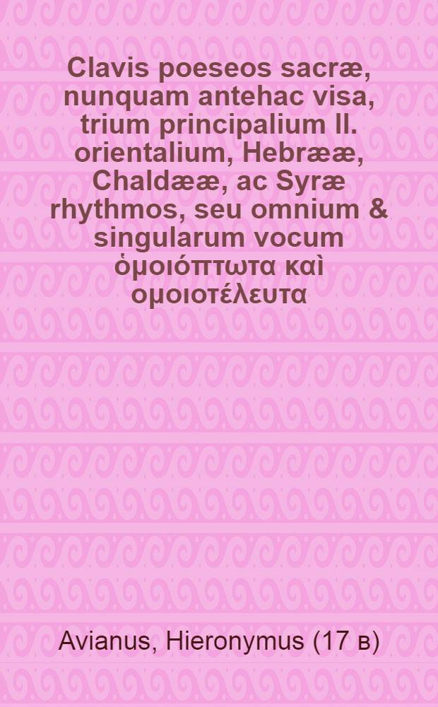 Clavis poeseos sacræ, nunquam antehac visa, trium principalium ll. orientalium, Hebrææ, Chaldææ, ac Syræ rhythmos, seu omnium & singularum vocum ὁμοιόπτωτα καὶ ομοιοτέλευτα