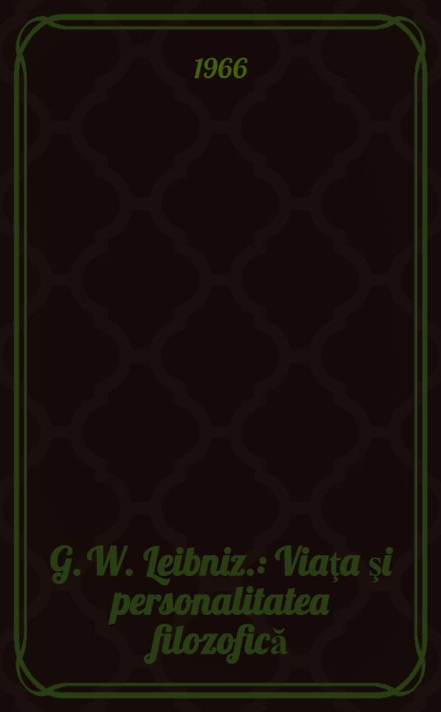 G. W. Leibniz. : Viaţa şi personalitatea filozofică