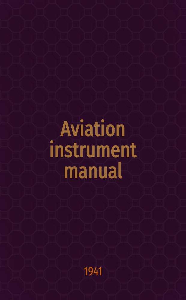 Aviation instrument manual : In 13 parts : General notes on instrument repair : Indicators - Gauges etc : Reprint. by permission of the controller of His Brittanic Majesty's Stationery office