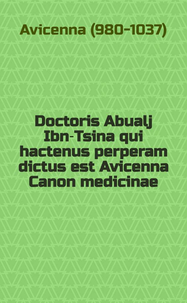 Doctoris Abualj Ibn-Tsina qui hactenus perperam dictus est Avicenna Canon medicinae