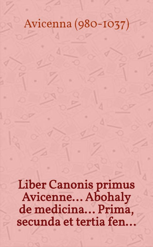 [Liber Canonis primus Avicenne ... Abohaly de medicina ... Prima, secunda et tertia fen ...
