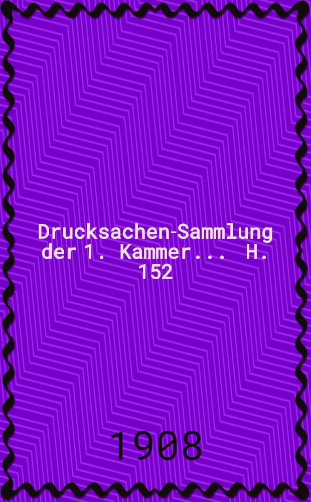 ... Drucksachen-Sammlung der 1. Kammer ... [H. 152] : 1907/1908