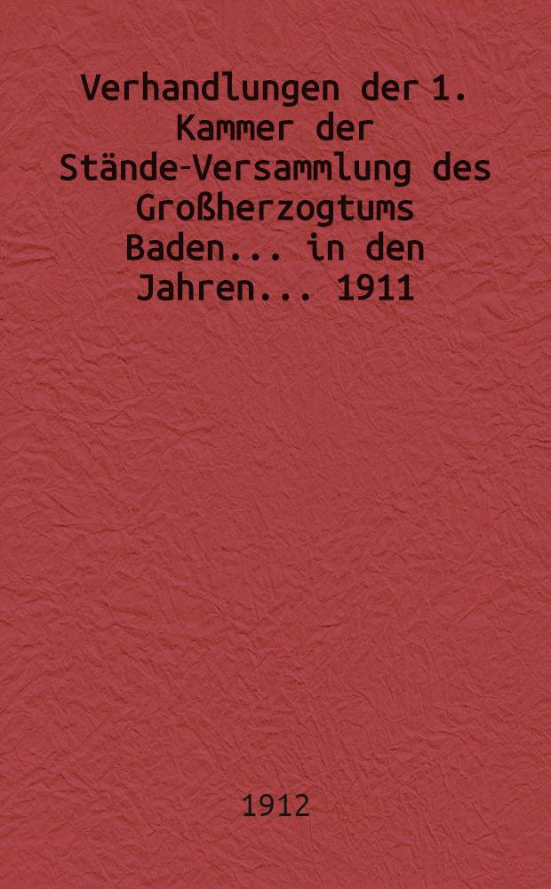 Verhandlungen der 1. Kammer der Stände-Versammlung des Großherzogtums Baden ... in den Jahren ... 1911/1912 : 45. Landtag