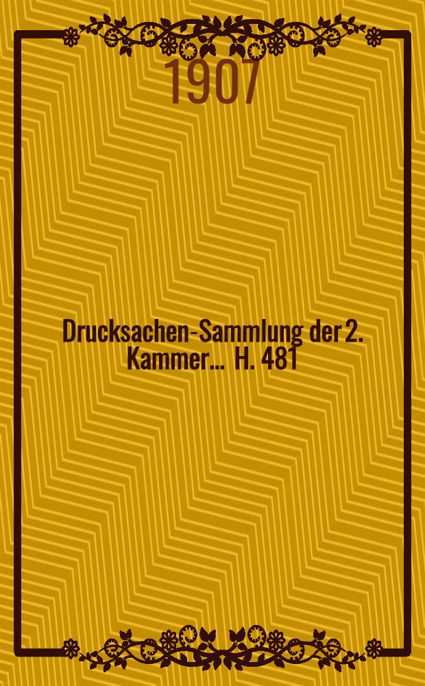 ... Drucksachen-Sammlung der 2. Kammer ... [H. 481] : 1908/1909
