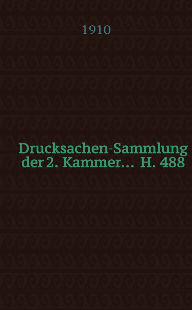 ... Drucksachen-Sammlung der 2. Kammer ... H. 488 : 1907/1908