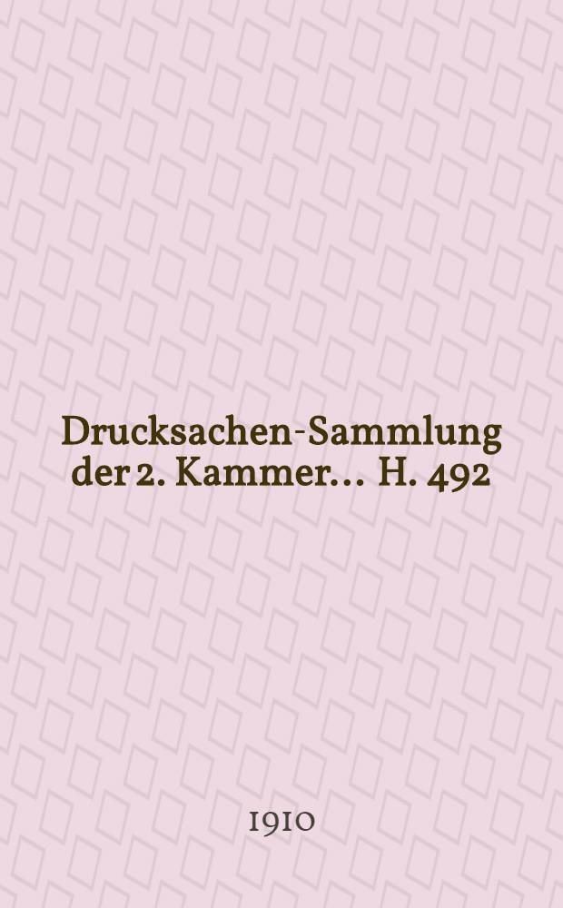 ... Drucksachen-Sammlung der 2. Kammer ... H. 492 : 1909/1910