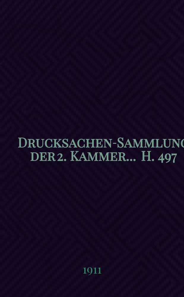 ... Drucksachen-Sammlung der 2. Kammer ... H. 497 : 1908/1909