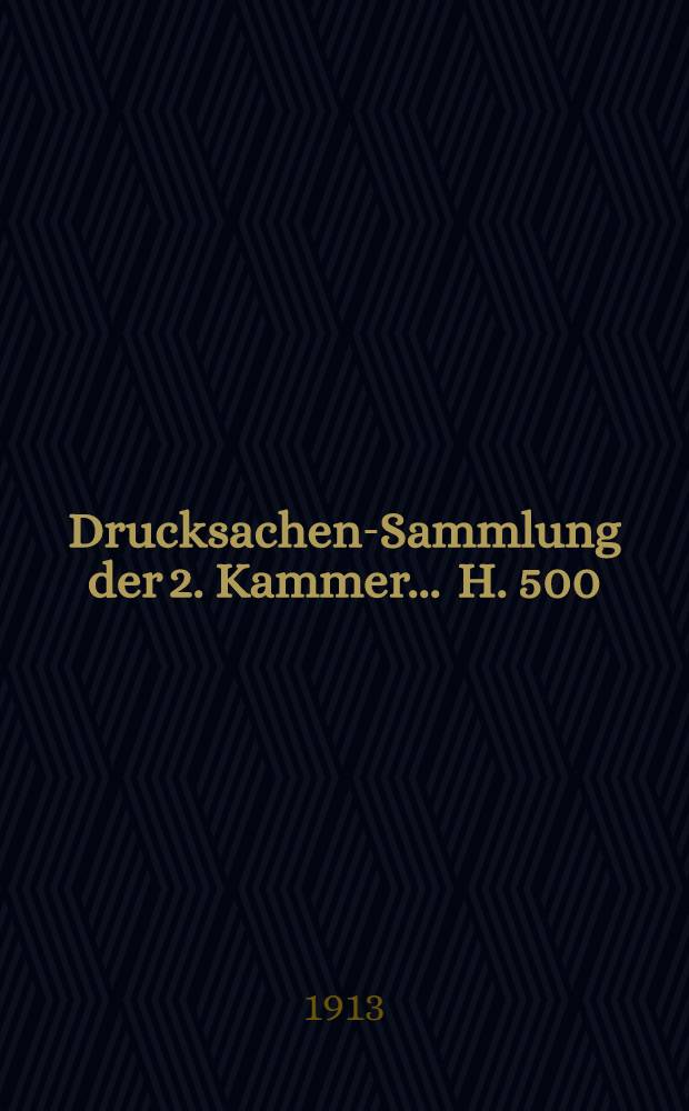 ... Drucksachen-Sammlung der 2. Kammer ... H. 500 : 1911/1912