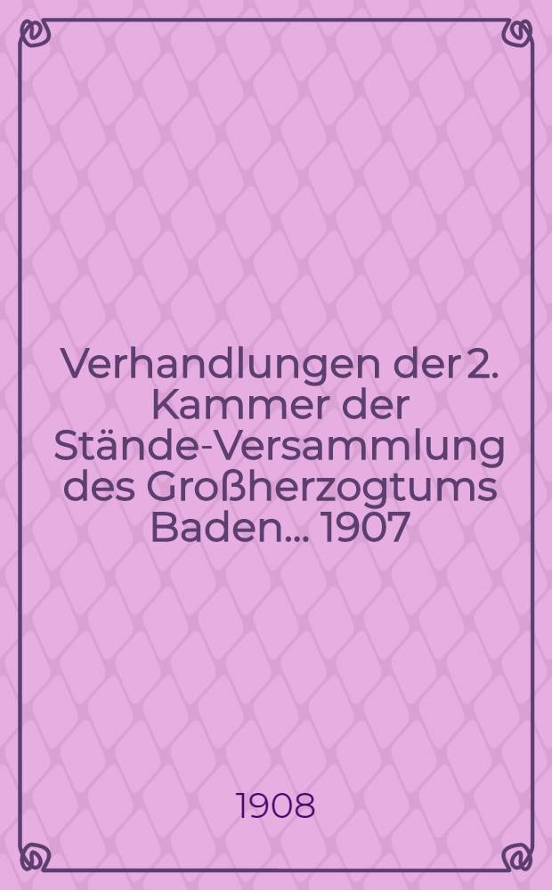 Verhandlungen der 2. Kammer der Stände-Versammlung des Großherzogtums Baden ... 1907/1908 : 43. Landtag