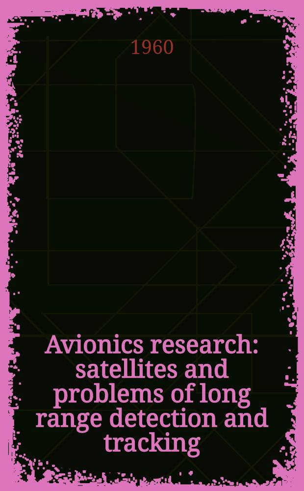 Avionics research: satellites and problems of long range detection and tracking : Papers presented at the AGARD Avionics panel meeting. Copenhagen. 20-25 Oct., 1958