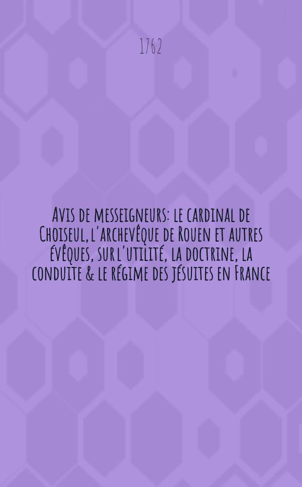 Avis de messeigneurs : le cardinal de Choiseul, l'archevêque de Rouen et autres évêques, sur l'utilité, la doctrine, la conduite & le régime des jésuites en France
