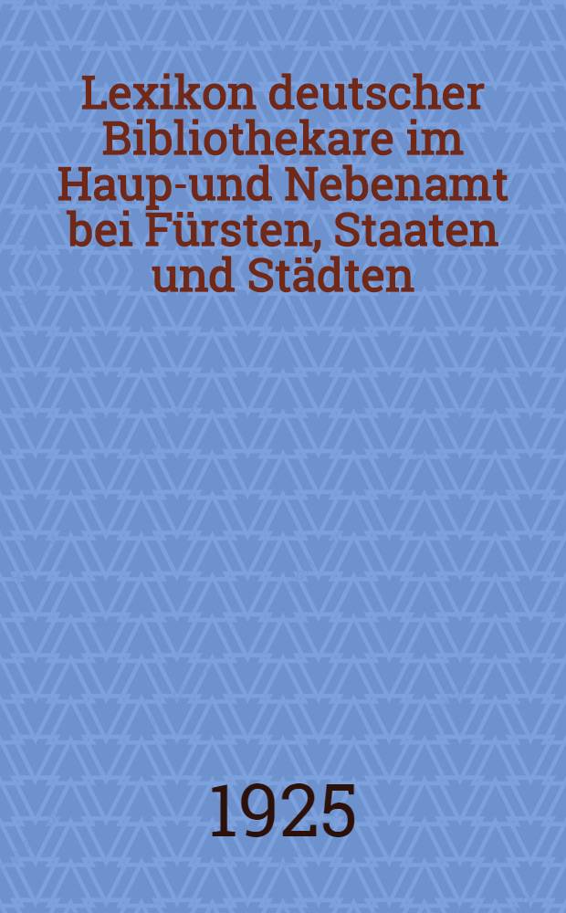 Lexikon deutscher Bibliothekare im Haupt- und Nebenamt bei Fürsten, Staaten und Städten