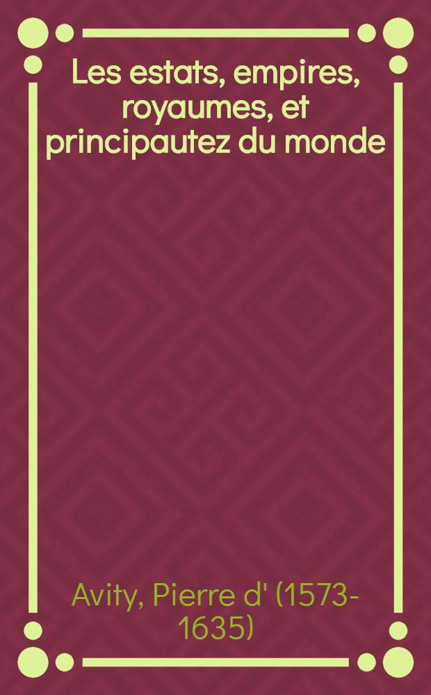 Les estats, empires, royaumes, et principautez du monde : Representez par l'ordre & veritable description des pays, moeurs des peuples, forces, richesses, gouvernements