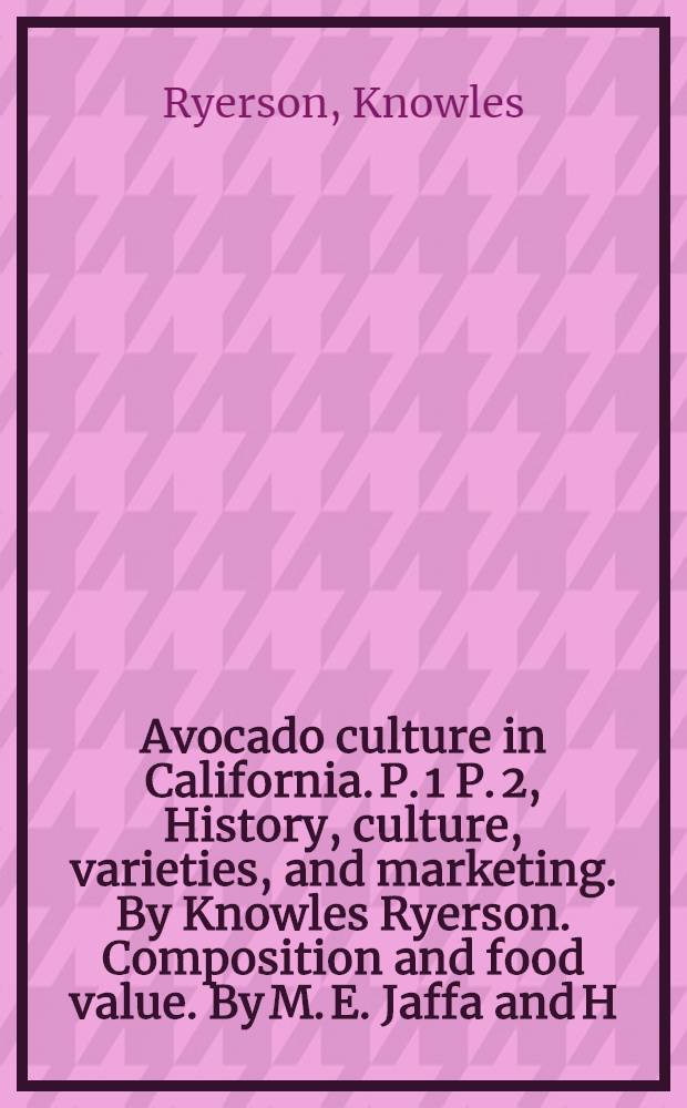 Avocado culture in California. P. 1 P. 2, History, culture, varieties, and marketing. By Knowles Ryerson. Composition and food value. By M. E. Jaffa and H. Goss