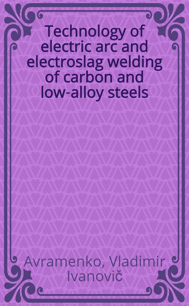 Technology of electric arc and electroslag welding of carbon and low-alloy steels : Lectures for specialists in welding