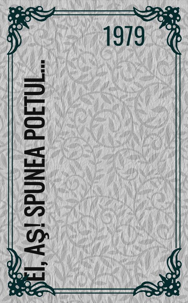 Ei, aş! Spunea poetul ... : Versuri