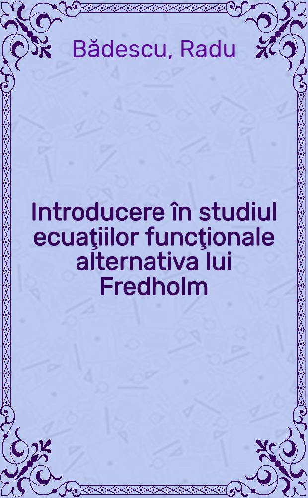 Introducere în studiul ecuaţiilor funcţionale alternativa lui Fredholm