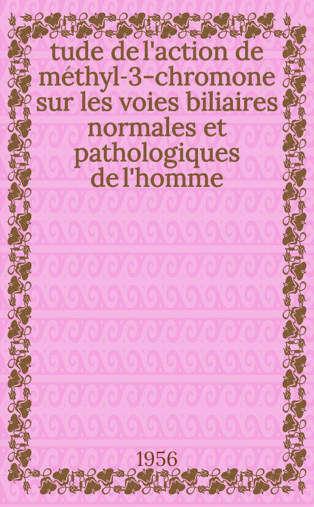Étude de l'action de méthyl-3-chromone sur les voies biliaires normales et pathologiques de l'homme : Thèse présentée ... devant la Faculté de méd. générale et coloniale et de pharmacie de Marseille ..