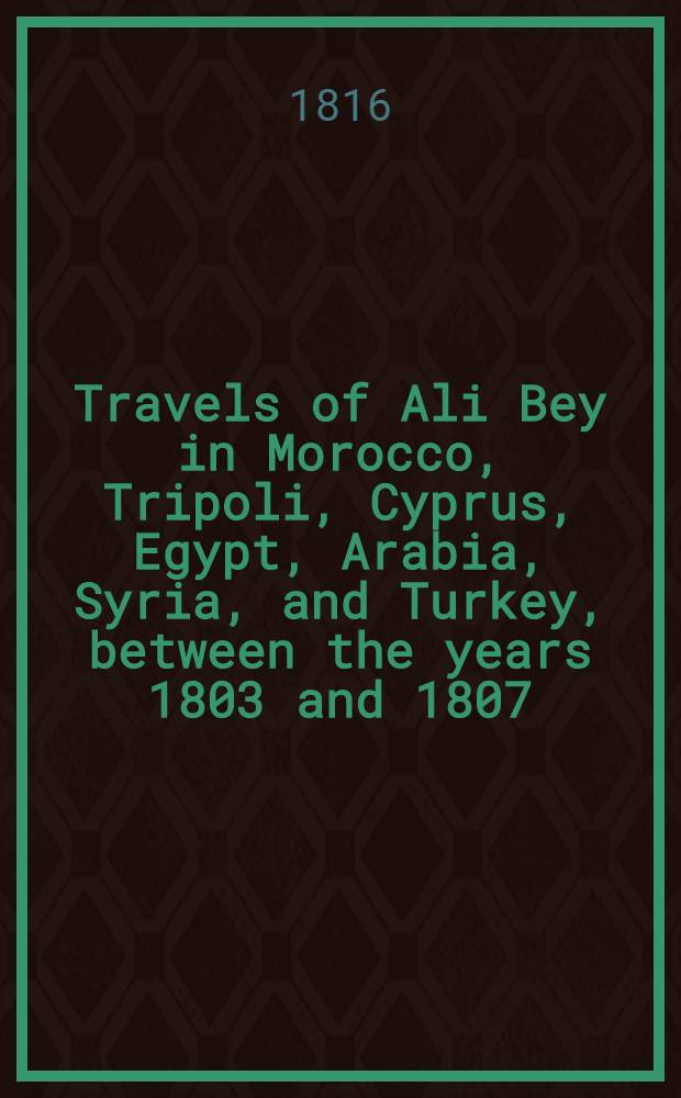 Travels of Ali Bey in Morocco, Tripoli, Cyprus, Egypt, Arabia, Syria, and Turkey, between the years 1803 and 1807 : In 2 vol