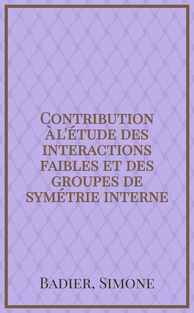 Contribution à l'étude des interactions faibles et des groupes de symétrie interne: 1-re thèse; Propositions données par la Faculté: 2-e thèse: Thèses présentées à la Faculté des sciences de l'Univ. de Paris ... / par Simone Badier, née Levasseur