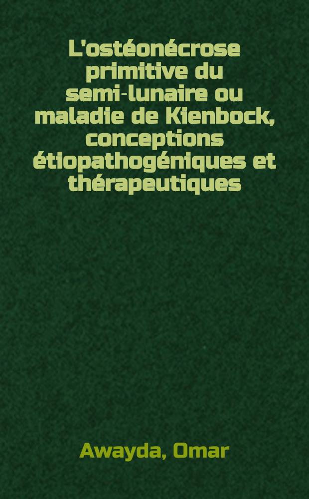 L'ostéonécrose primitive du semi-lunaire ou maladie de Kienbock, conceptions étiopathogéniques et thérapeutiques : Thèse ..