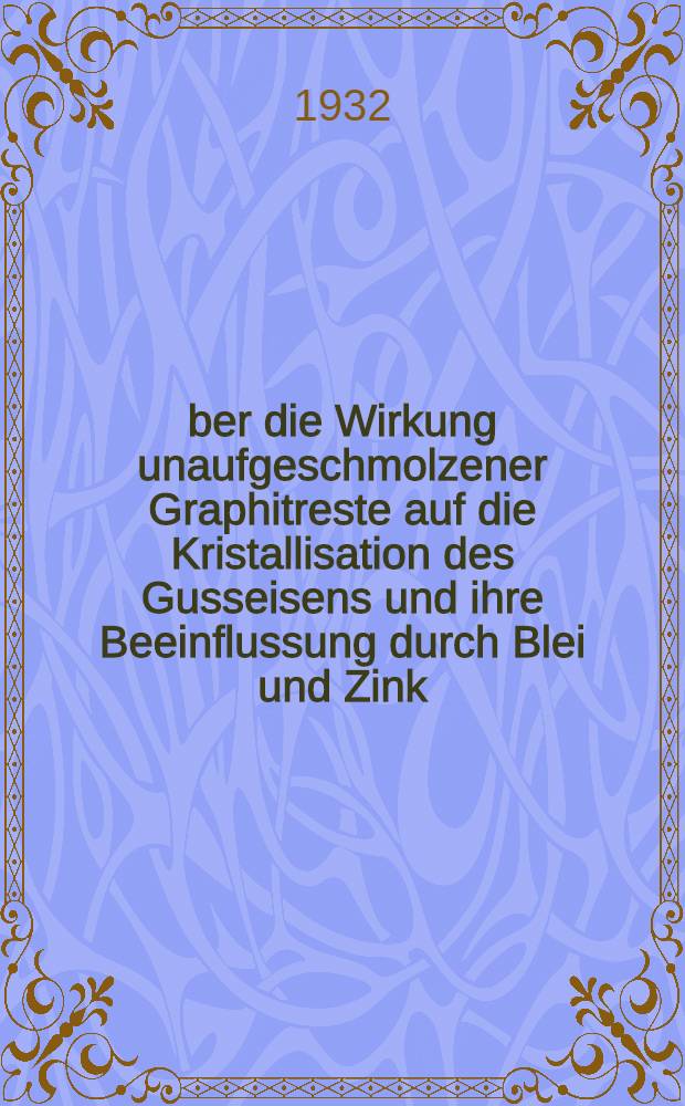 Über die Wirkung unaufgeschmolzener Graphitreste auf die Kristallisation des Gusseisens und ihre Beeinflussung durch Blei und Zink : Von der Technischen Hochschule Carolo-Wilhelmina zu Braunschweig ... genehmigte Diss. ..