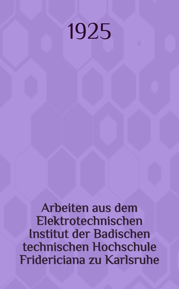 Arbeiten aus dem Elektrotechnischen Institut der Badischen technischen Hochschule Fridericiana zu Karlsruhe