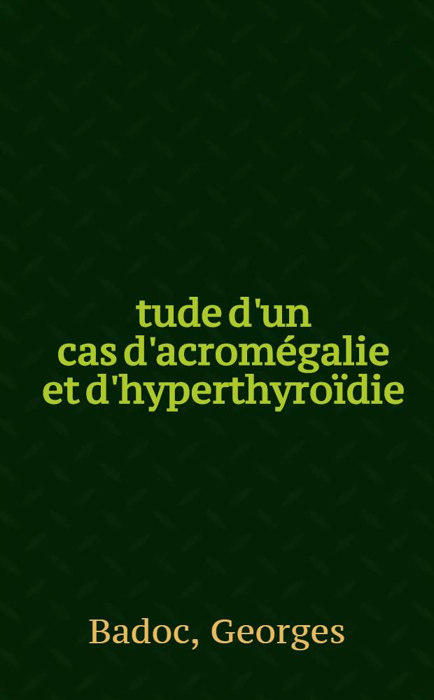 &Eacute;tude d'un cas d'acrom&eacute;galie et d'hyperthyro&iuml;die : Th&egrave;se ..
