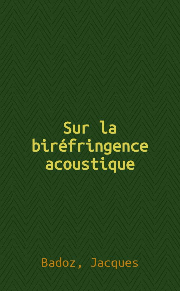 Sur la biréfringence acoustique: Méthodes de museres, étude de al dispersion: 1-re thèse; Propositions, données par la Faculté: 2-e thèse: Thèses, présentées à l'Univ. de Paris pour obtenir le grade de docteur ès sciences physiques / par Jacques Badoz