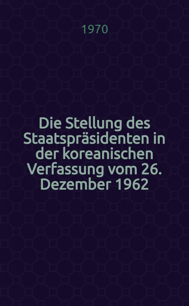Die Stellung des Staatspräsidenten in der koreanischen Verfassung vom 26. Dezember 1962 : Eine rechtsvergleichende Betrachtung : Inaug.-Diss. ... einer ... Rechtswissenschaftlichen Fakultät der Univ. zu Köln