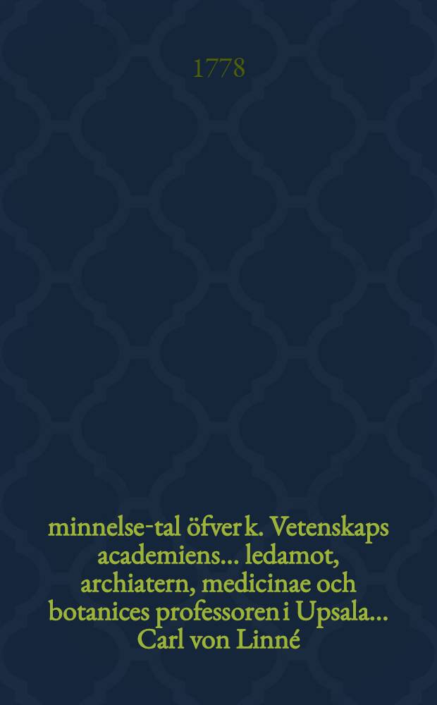Åminnelse-tal öfver k. Vetenskaps academiens ... ledamot, archiatern, medicinae och botanices professoren i Upsala ... Carl von Linné : Hållit ... för k. Vetensk. acad. den 5. dec., 1778