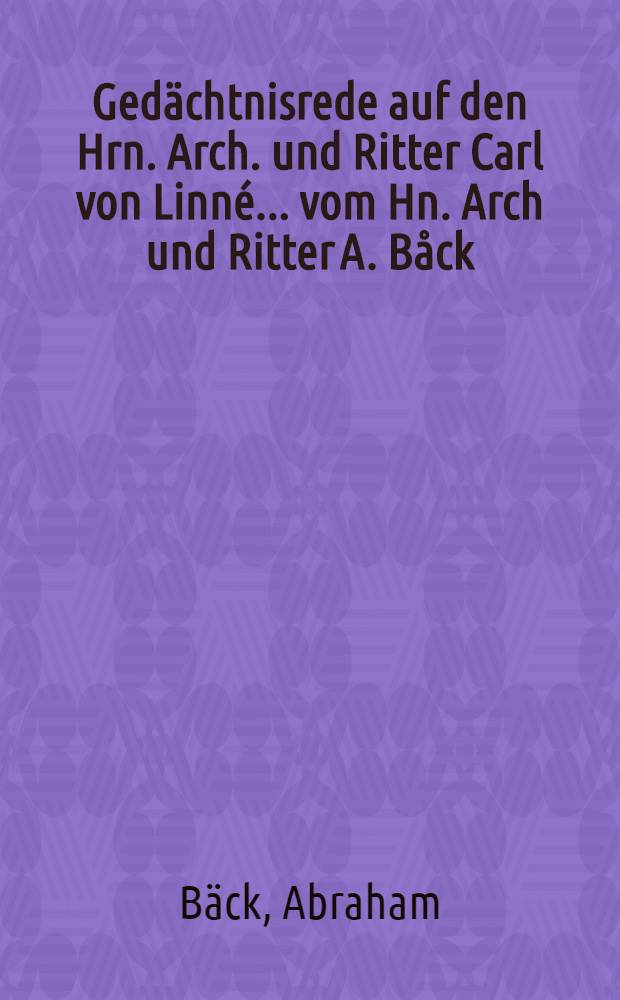 Gedächtnisrede auf den Hrn. Arch. und Ritter Carl von Linné ... vom Hn. Arch und Ritter A. Båck