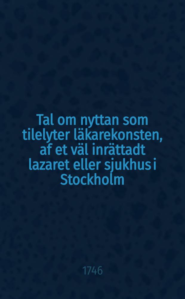 Tal om nyttan som tilelyter läkarekonsten, af et väl inrättadt lazaret eller sjukhus i Stockholm