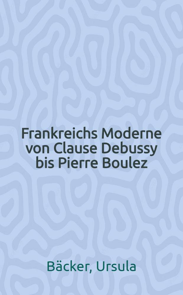 Frankreichs Moderne von Clause Debussy bis Pierre Boulez : Zeitgeschichte im Spiegel der Musikkritik