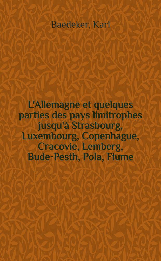 L'Allemagne et quelques parties des pays limitrophes jusqu'à Strasbourg, Luxembourg, Copenhague, Cracovie, Lemberg, Bude-Pesth, Pola, Fiume : Manuel du voyageur
