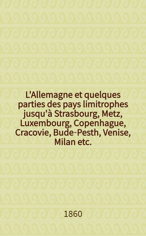 L'Allemagne et quelques parties des pays limitrophes jusqu'à Strasbourg, Metz, Luxembourg, Copenhague, Cracovie, Bude-Pesth, Venise, Milan etc. : Manuel du voyageur