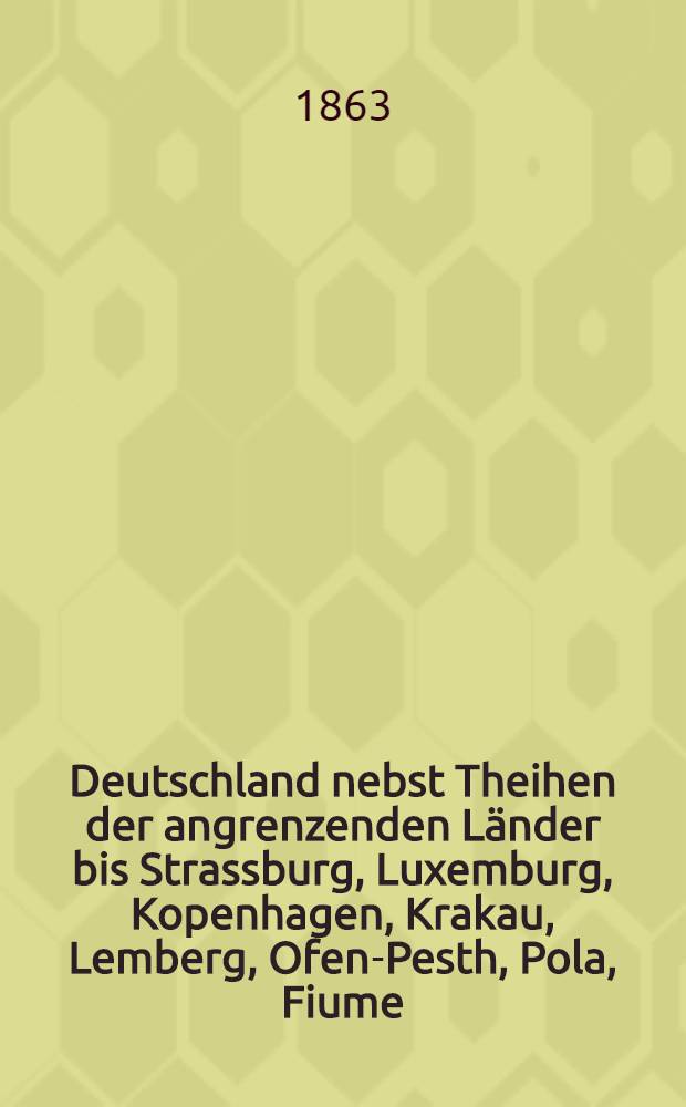Deutschland nebst Theihen der angrenzenden L&auml;nder bis Strassburg, Luxemburg, Kopenhagen, Krakau, Lemberg, Ofen-Pesth, Pola, Fiume : Handbuch f&uuml;r Reisende
