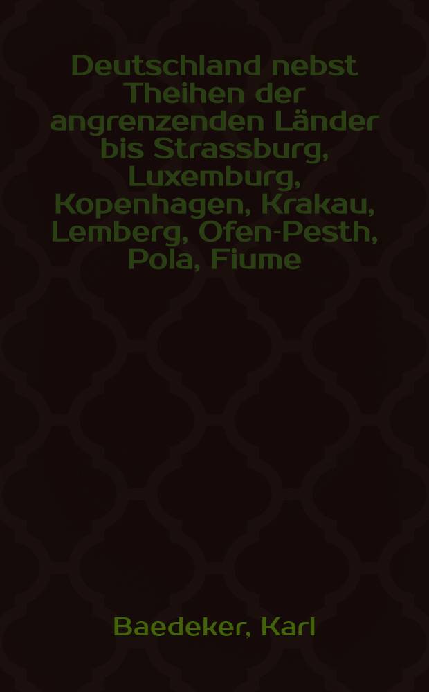 Deutschland nebst Theihen der angrenzenden Länder bis Strassburg, Luxemburg, Kopenhagen, Krakau, Lemberg, Ofen-Pesth, Pola, Fiume : Handbuch für Reisende