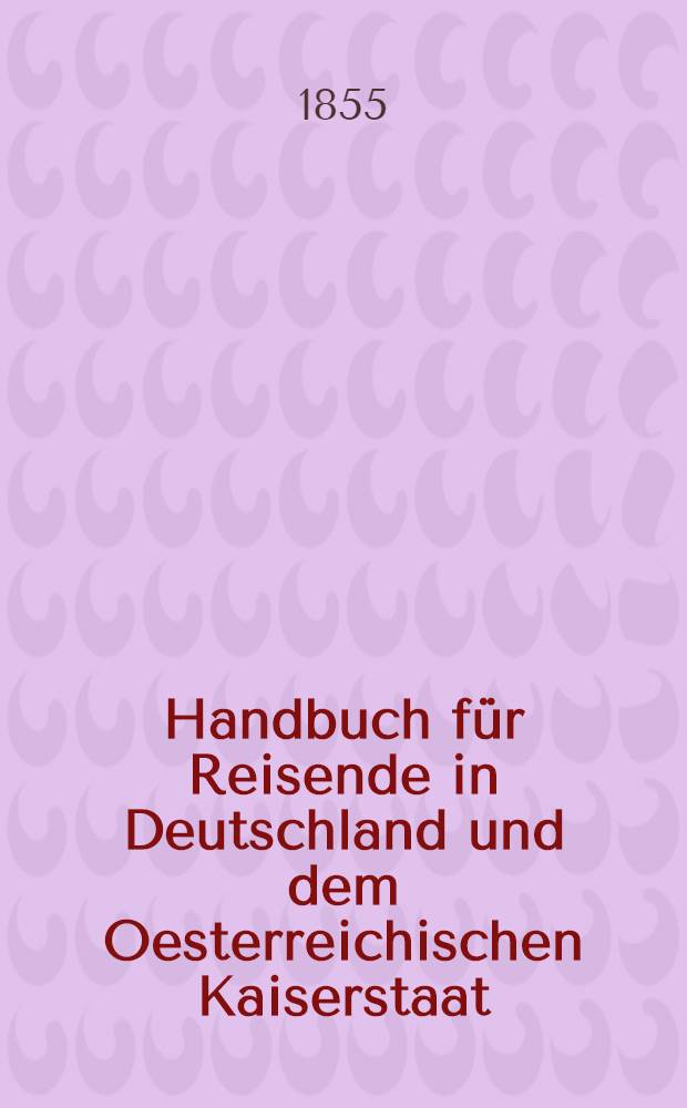 Handbuch für Reisende in Deutschland und dem Oesterreichischen Kaiserstaat : Nach eigener Anschauung und den besten Hülfsquellen. T. 1 : Oesterreich, Süd- und West-Deutschland