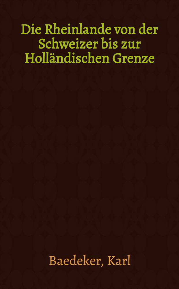 Die Rheinlande von der Schweizer bis zur Holländischen Grenze : Handbuch für Reisende