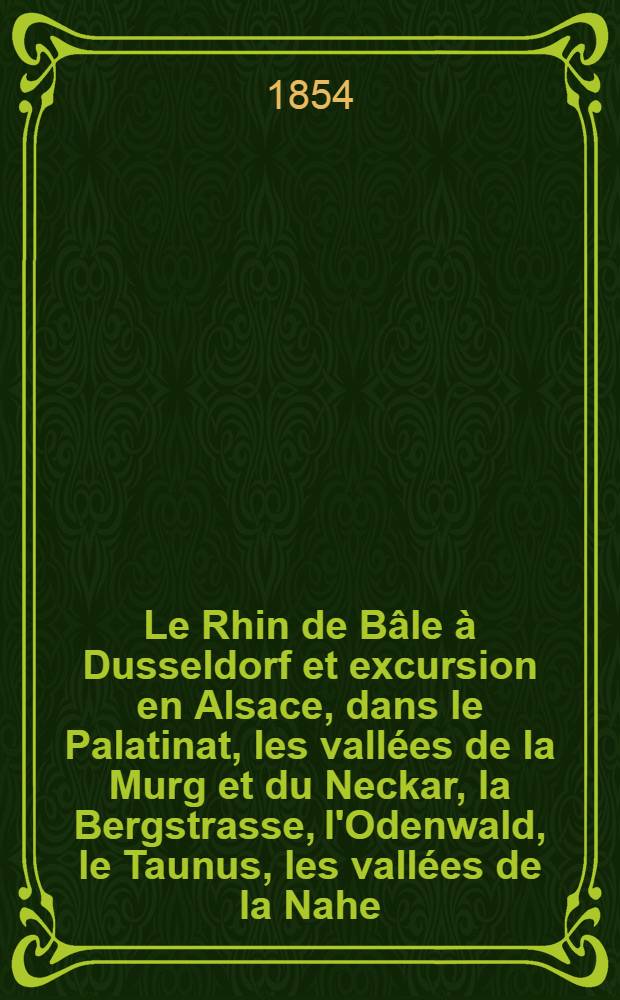 Le Rhin de Bâle à Dusseldorf et excursion en Alsace, dans le Palatinat, les vallées de la Murg et du Neckar, la Bergstrasse, l'Odenwald, le Taunus, les vallées de la Nahe, de la Lahn, de l'Ahr et de la Wupper et à Aix-la-Chapelle : Guide-manuel du voyageur : Trad. de l'allemand ..