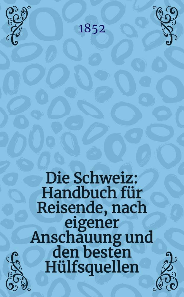 Die Schweiz : Handbuch für Reisende, nach eigener Anschauung und den besten Hülfsquellen