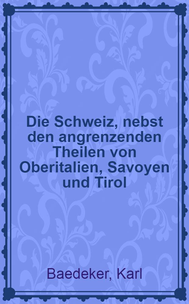 Die Schweiz, nebst den angrenzenden Theilen von Oberitalien, Savoyen und Tirol : Handbuch für Reisende