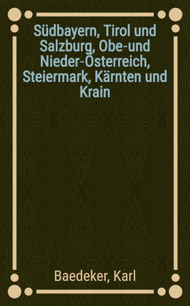 Südbayern, Tirol und Salzburg, Ober- und Nieder-Österreich, Steiermark, Kärnten und Krain : Handbuch für Reisende