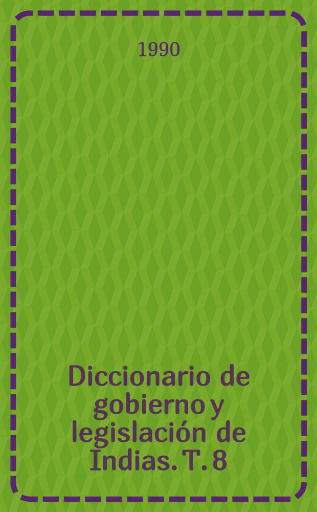 Diccionario de gobierno y legislación de Indias. T. 8 : [De Indulgencias a Maestres]