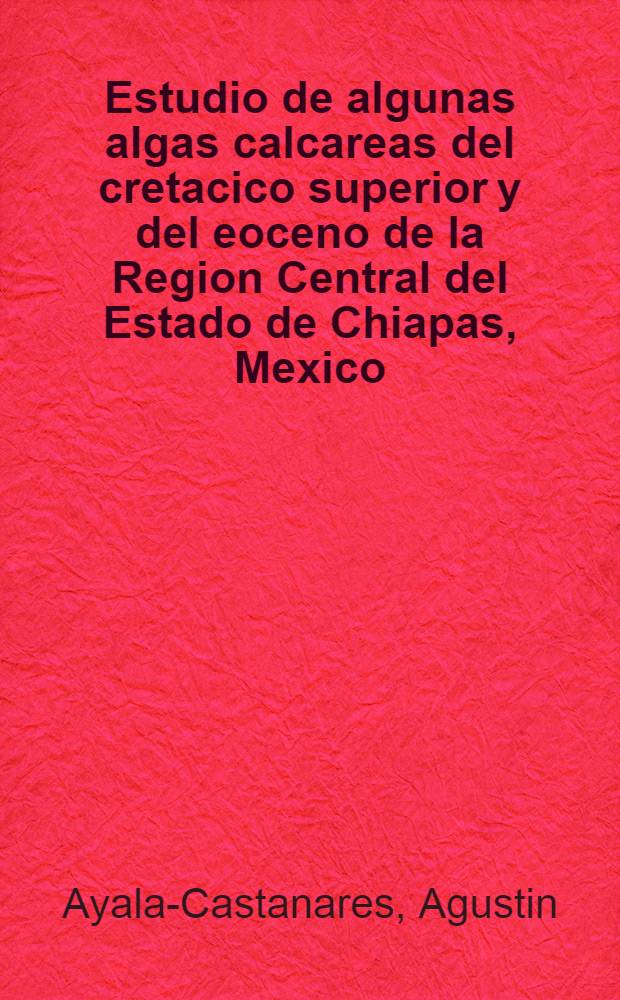 Estudio de algunas algas calcareas del cretacico superior y del eoceno de la Region Central del Estado de Chiapas, Mexico
