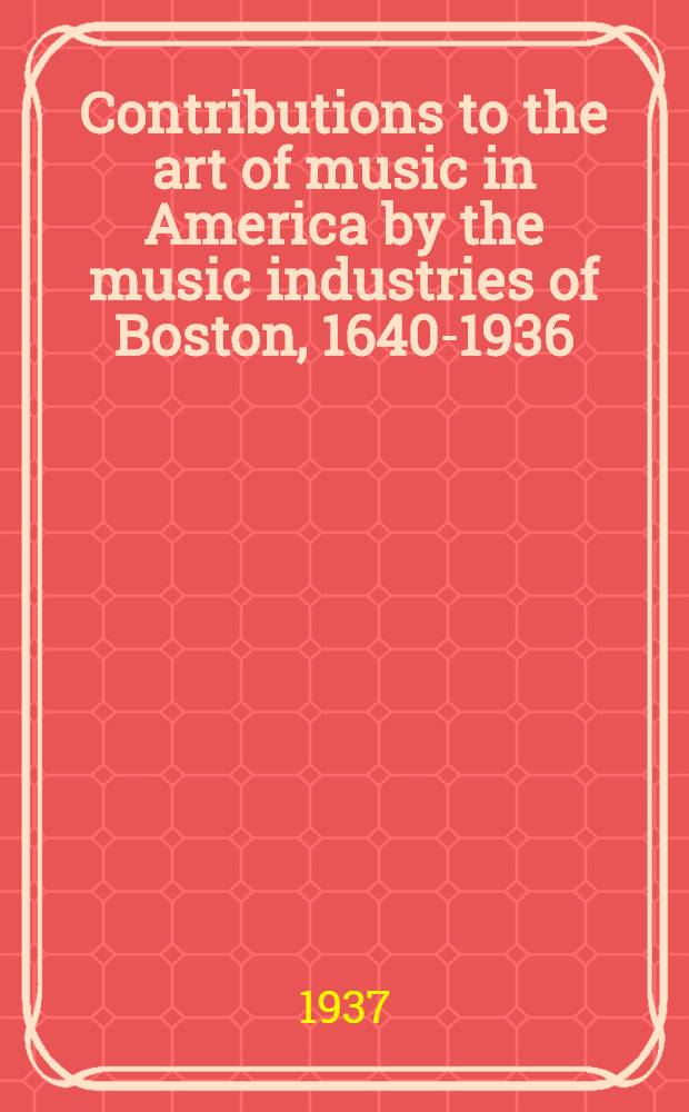 Contributions to the art of music in America by the music industries of Boston, 1640-1936